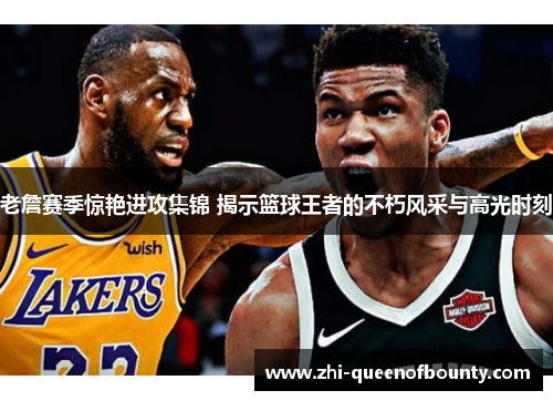 老詹赛季惊艳进攻集锦 揭示篮球王者的不朽风采与高光时刻