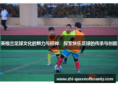 英格兰足球文化的魅力与精神：探索快乐足球的传承与创新