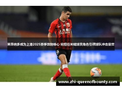 莱昂纳多成为上港2025赛季攻防核心 将担任关键球员角色引领球队冲击荣誉