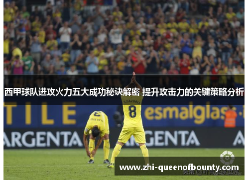 西甲球队进攻火力五大成功秘诀解密 提升攻击力的关键策略分析