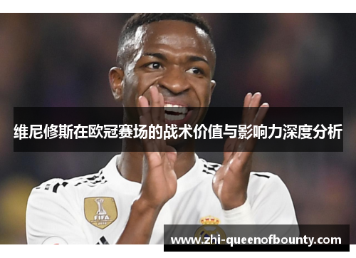 维尼修斯在欧冠赛场的战术价值与影响力深度分析