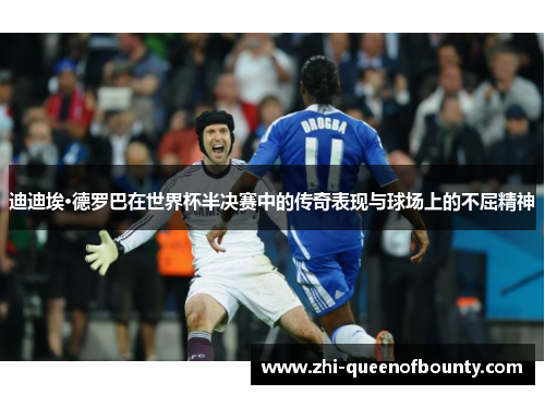 迪迪埃·德罗巴在世界杯半决赛中的传奇表现与球场上的不屈精神