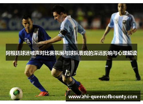 阿根廷球迷嘘声对比赛氛围与球队表现的深远影响与心理解读