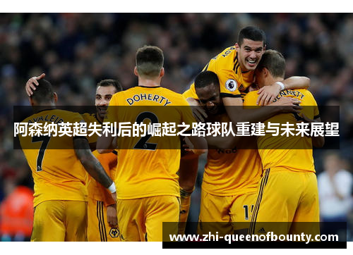 阿森纳英超失利后的崛起之路球队重建与未来展望