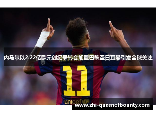 内马尔以2.22亿欧元创纪录转会加盟巴黎圣日耳曼引发全球关注