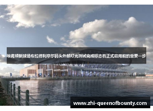 埃弗顿新球场布拉德利摩尔码头外部灯光测试完成标志着正式启用前的重要一步