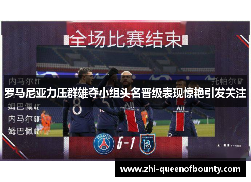 罗马尼亚力压群雄夺小组头名晋级表现惊艳引发关注