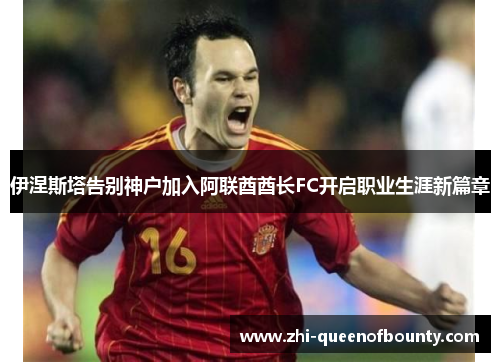 伊涅斯塔告别神户加入阿联酋酋长FC开启职业生涯新篇章