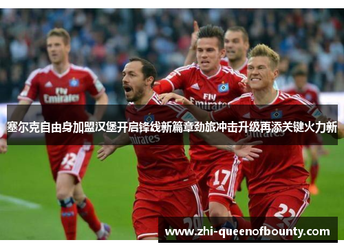 塞尔克自由身加盟汉堡开启锋线新篇章劲旅冲击升级再添关键火力新