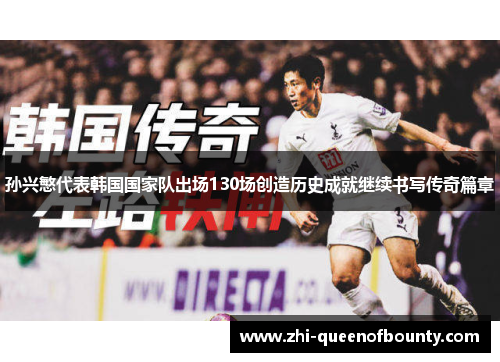 孙兴慜代表韩国国家队出场130场创造历史成就继续书写传奇篇章