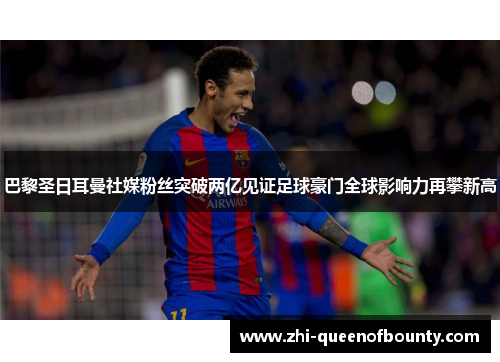 巴黎圣日耳曼社媒粉丝突破两亿见证足球豪门全球影响力再攀新高